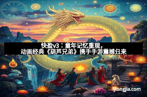 快盈v3：童年记忆重现，动画经典《葫芦兄弟》携手手游震撼归来
